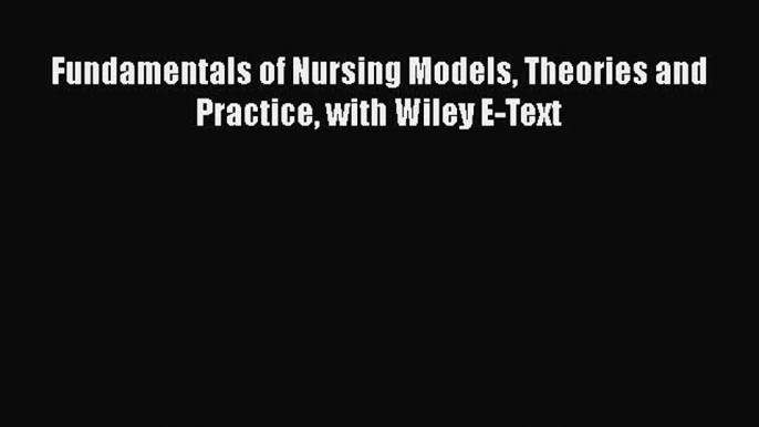 Read Fundamentals of Nursing Models Theories and Practice with Wiley E-Text Ebook Free