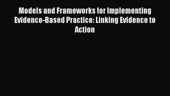 Read Models and Frameworks for Implementing Evidence-Based Practice: Linking Evidence to Action