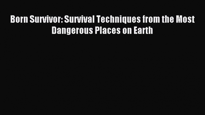 Download Born Survivor: Survival Techniques from the Most Dangerous Places on Earth PDF Free