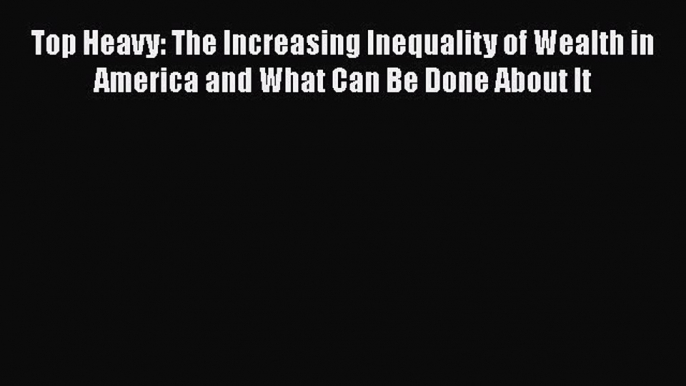 Read Top Heavy: The Increasing Inequality of Wealth in America and What Can Be Done About It