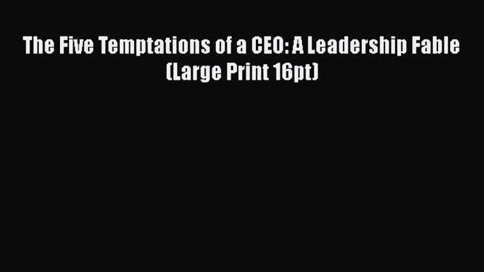 Read The Five Temptations of a CEO: A Leadership Fable (Large Print 16pt) Ebook Free