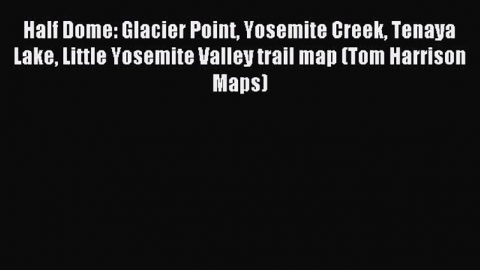 Download Half Dome: Glacier Point Yosemite Creek Tenaya Lake Little Yosemite Valley trail map