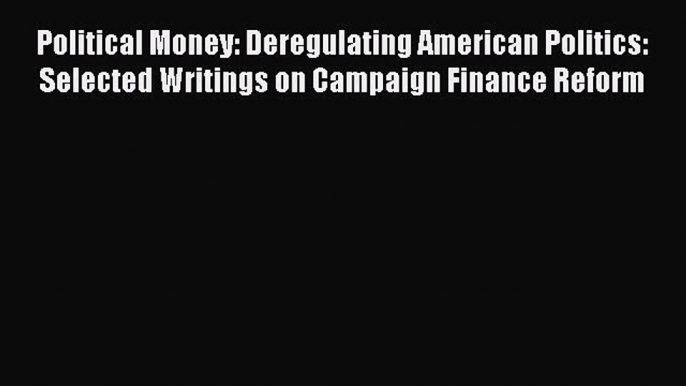 Read Political Money: Deregulating American Politics: Selected Writings on Campaign Finance