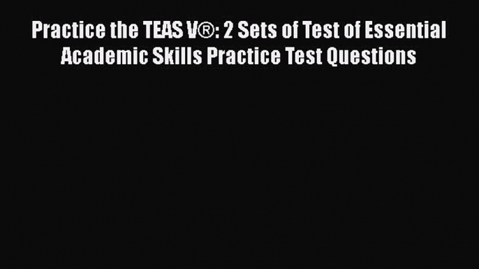 Read Practice the TEAS VÂ®: 2 Sets of Test of Essential Academic Skills Practice Test Questions