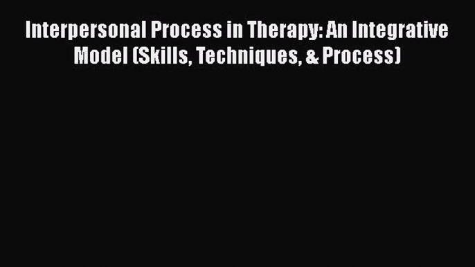 Read Book Interpersonal Process in Therapy: An Integrative Model (Skills Techniques & Process)