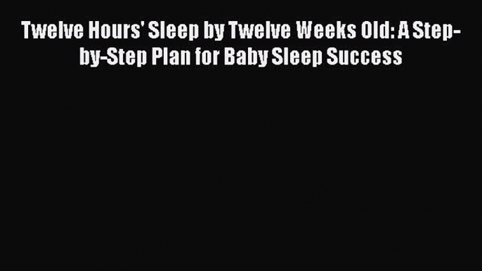 Read Books Twelve Hours' Sleep by Twelve Weeks Old: A Step-by-Step Plan for Baby Sleep Success