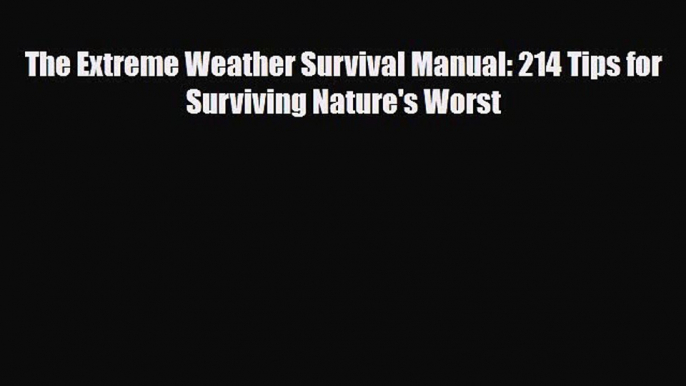 Read Books The Extreme Weather Survival Manual: 214 Tips for Surviving Nature's Worst E-Book