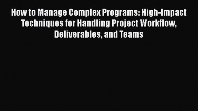 FREEPDF How to Manage Complex Programs: High-Impact Techniques for Handling Project Workflow