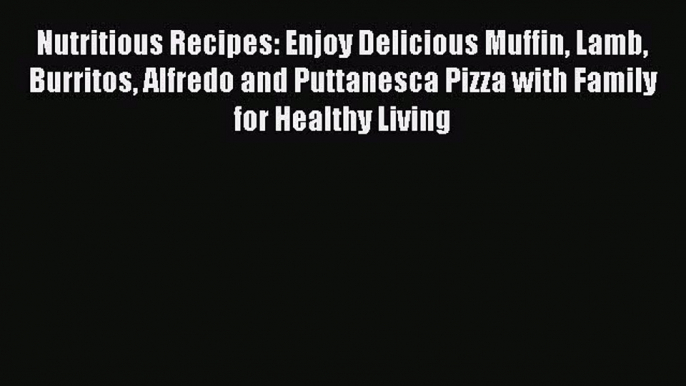 Read Nutritious Recipes: Enjoy Delicious Muffin Lamb Burritos Alfredo and Puttanesca Pizza