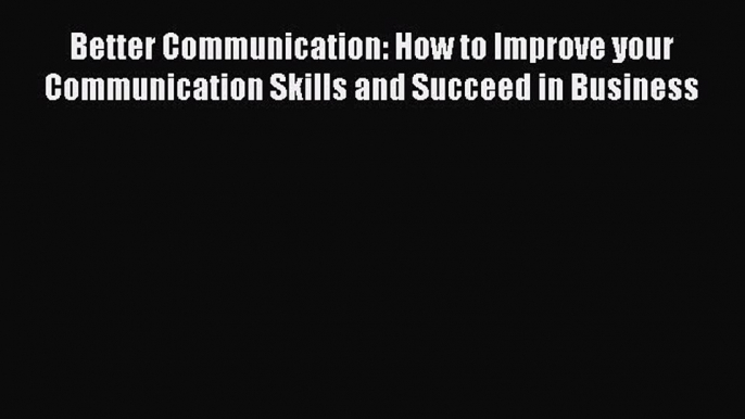 READbook Better Communication: How to Improve your Communication Skills and Succeed in Business