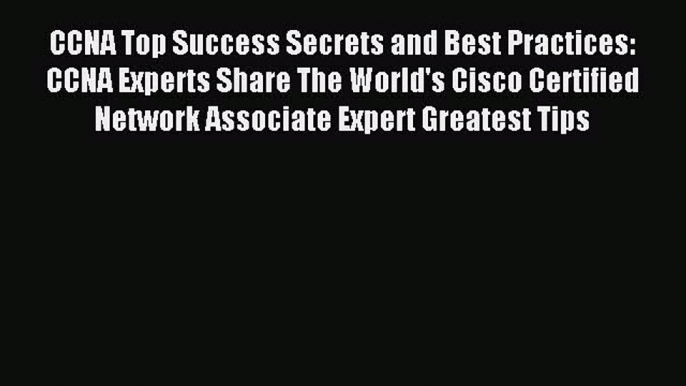 Read CCNA Top Success Secrets and Best Practices: CCNA Experts Share The World's Cisco Certified