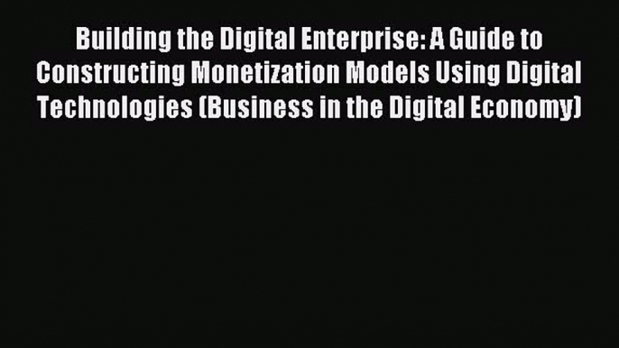 Read Building the Digital Enterprise: A Guide to Constructing Monetization Models Using Digital