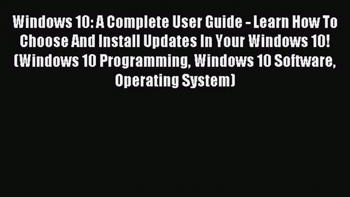 Read Windows 10: A Complete User Guide - Learn How To Choose And Install Updates In Your Windows