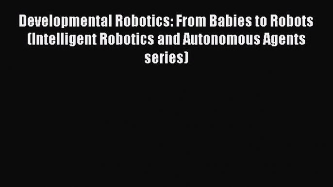 Read Developmental Robotics: From Babies to Robots (Intelligent Robotics and Autonomous Agents