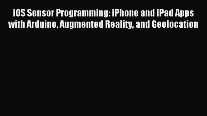 Download iOS Sensor Programming: iPhone and iPad Apps with Arduino Augmented Reality and Geolocation