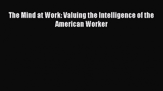 READ book  The Mind at Work: Valuing the Intelligence of the American Worker#  Full Ebook