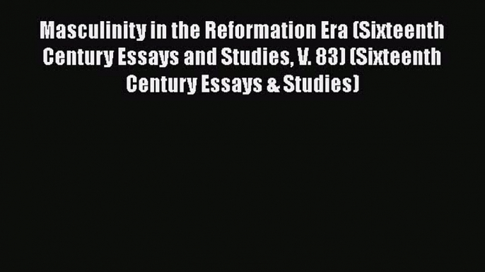 Read Book Masculinity in the Reformation Era (Sixteenth Century Essays and Studies V. 83) (Sixteenth