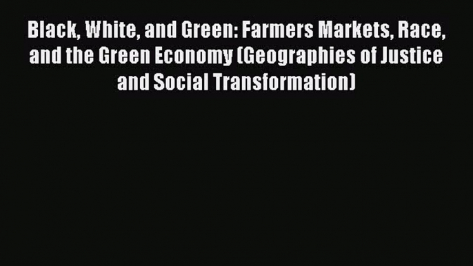 Read Book Black White and Green: Farmers Markets Race and the Green Economy (Geographies of