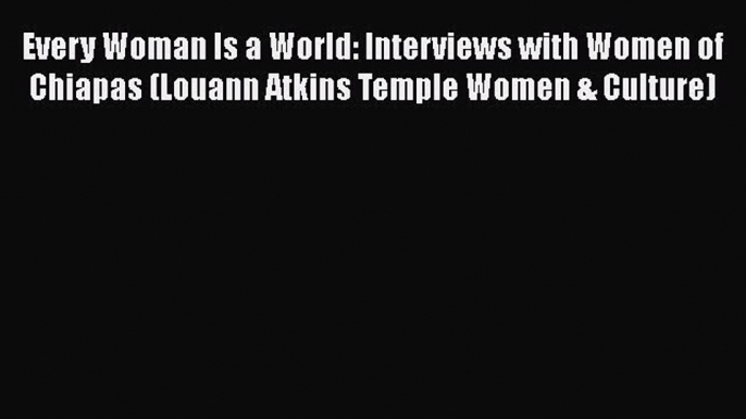 Read Book Every Woman Is a World: Interviews with Women of Chiapas (Louann Atkins Temple Women