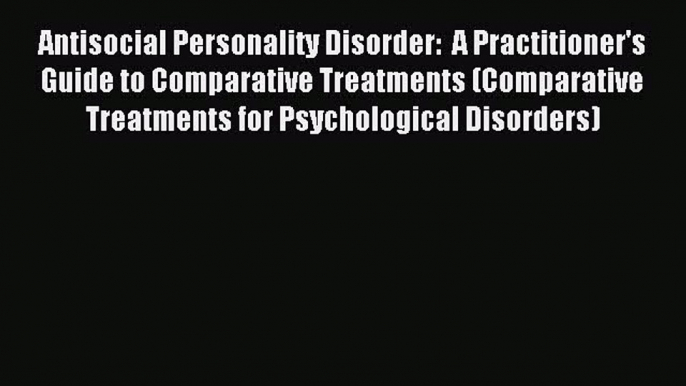 READ book  Antisocial Personality Disorder:  A Practitioner's Guide to Comparative Treatments