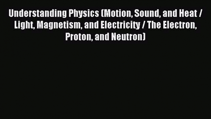 [Download] Understanding Physics (Motion Sound and Heat / Light Magnetism and Electricity /