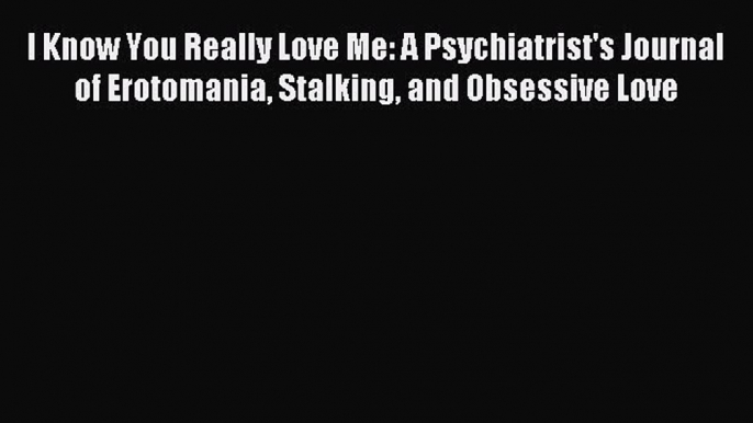 Free Full [PDF] Downlaod  I Know You Really Love Me: A Psychiatrist's Journal of Erotomania