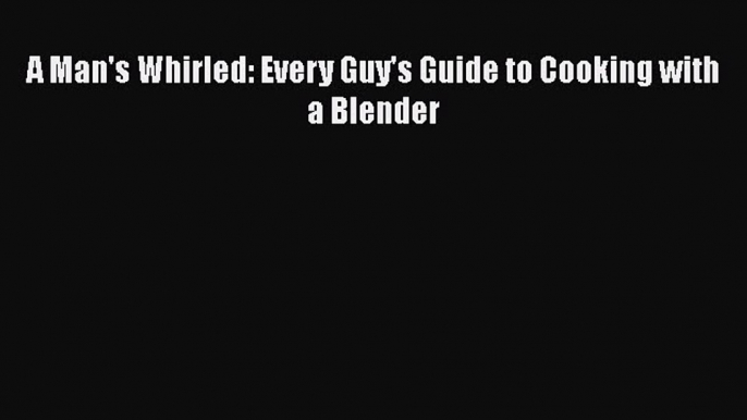 Read Books A Man's Whirled: Every Guy's Guide to Cooking with a Blender ebook textbooks