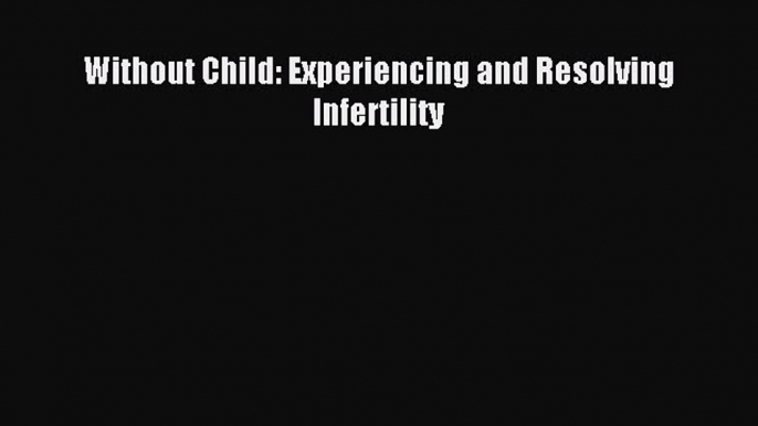 Read Without Child: Experiencing and Resolving Infertility Ebook Free