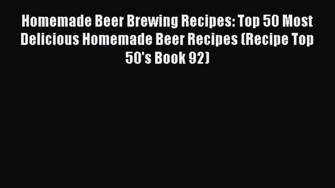 Read Homemade Beer Brewing Recipes: Top 50 Most Delicious Homemade Beer Recipes (Recipe Top