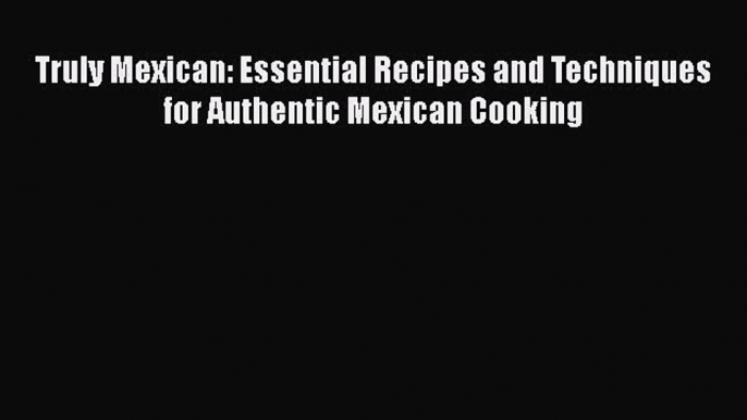 Read Books Truly Mexican: Essential Recipes and Techniques for Authentic Mexican Cooking ebook