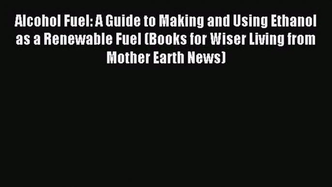 [Download] Alcohol Fuel: A Guide to Making and Using Ethanol as a Renewable Fuel (Books for