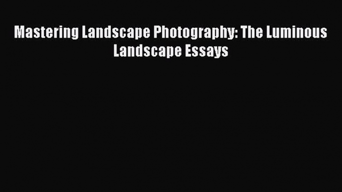 [PDF] Mastering Landscape Photography: The Luminous Landscape Essays [Read] Online