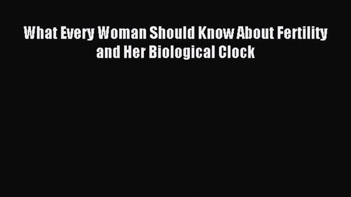 Read What Every Woman Should Know About Fertility and Her Biological Clock Ebook Free