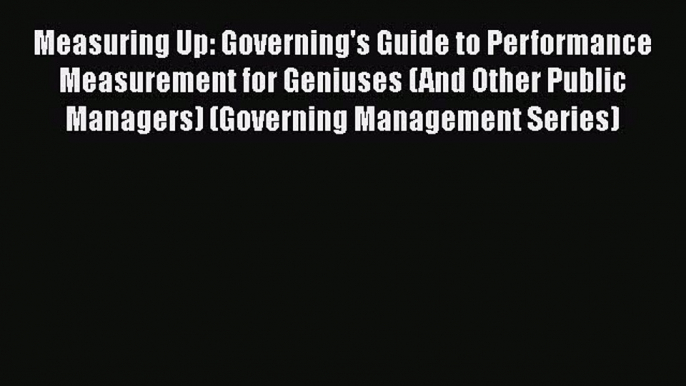 Read Book Measuring Up: Governing's Guide to Performance Measurement for Geniuses (And Other