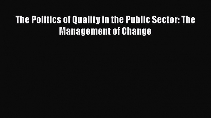 Read Book The Politics of Quality in the Public Sector: The Management of Change ebook textbooks