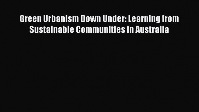 Read Book Green Urbanism Down Under: Learning from Sustainable Communities in Australia E-Book