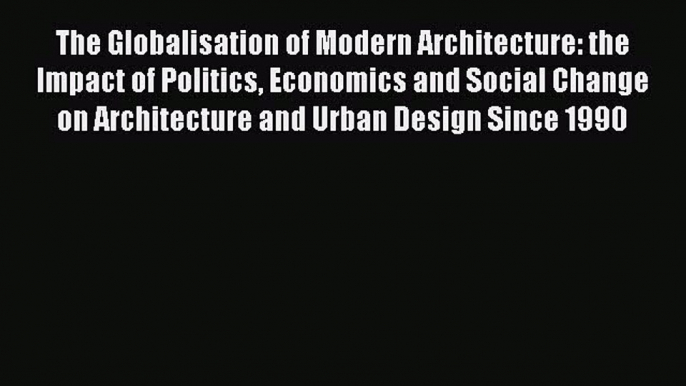 Read Book The Globalisation of Modern Architecture: the Impact of Politics Economics and Social