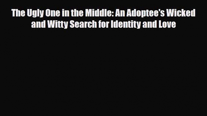 Download The Ugly One in the Middle: An Adoptee's Wicked and Witty Search for Identity and