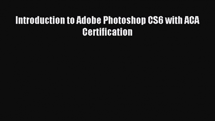 Read Introduction to Adobe Photoshop CS6 with ACA Certification Ebook Free