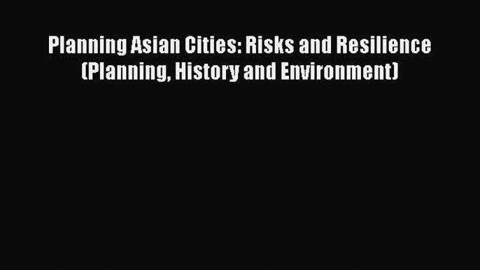 Read Book Planning Asian Cities: Risks and Resilience (Planning History and Environment) Ebook