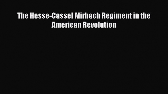 Download The Hesse-Cassel Mirbach Regiment in the American Revolution PDF Online