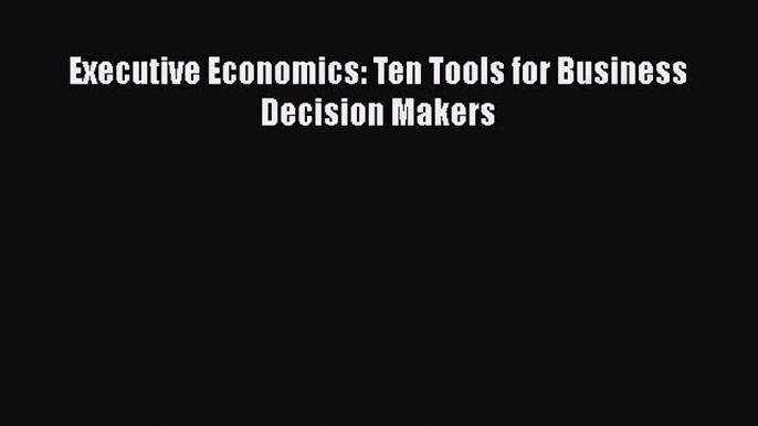 Read Executive Economics: Ten Tools for Business Decision Makers Free Books