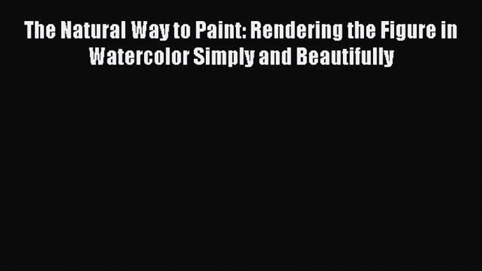 Read The Natural Way to Paint: Rendering the Figure in Watercolor Simply and Beautifully Ebook