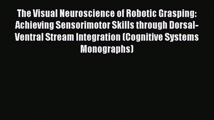 Read The Visual Neuroscience of Robotic Grasping: Achieving Sensorimotor Skills through Dorsal-Ventral