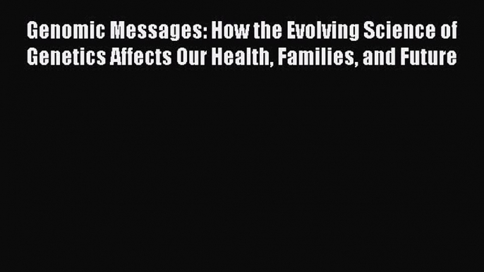 Read Genomic Messages: How the Evolving Science of Genetics Affects Our Health Families and