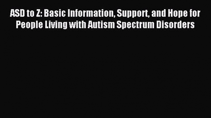 Read ASD to Z: Basic Information Support and Hope for People Living with Autism Spectrum Disorders