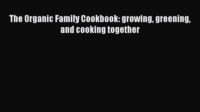 Read The Organic Family Cookbook: growing greening and cooking together Ebook Free