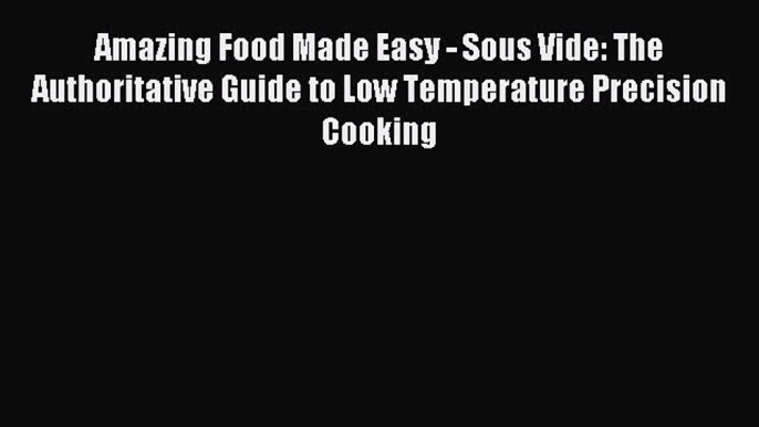 Download Amazing Food Made Easy - Sous Vide: The Authoritative Guide to Low Temperature Precision