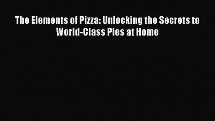 Download The Elements of Pizza: Unlocking the Secrets to World-Class Pies at Home PDF Free