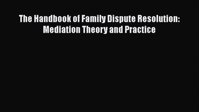 Read The Handbook of Family Dispute Resolution: Mediation Theory and Practice Ebook Online